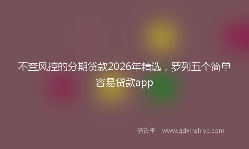 不查风控的分期贷款2026年精选，罗列五个简单容易贷款app
