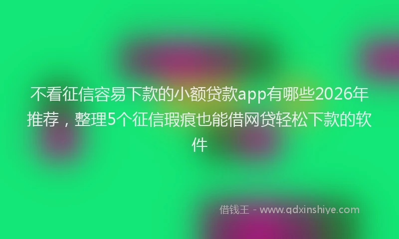 不看征信容易下款的小额贷款app有哪些2026年推荐，整理5个征信瑕疵也能借网贷轻松下款的软件