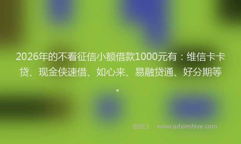 2026年的不看征信小额借款1000元有：维信卡卡贷、现金侠速借、如心来、易融贷通、好分期等。