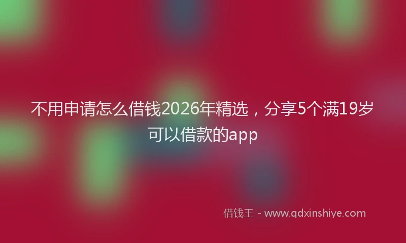 不用申请怎么借钱2026年精选，分享5个满19岁可以借款的app