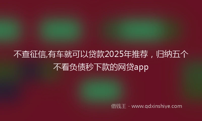 不查征信,有车就可以贷款2025年推荐，归纳五个不看负债秒下款的网贷app