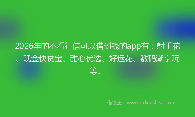 2026年的不看征信可以借到钱的app有：射手花、现金快贷宝、甜心优选、好运花、数码潮享玩等。