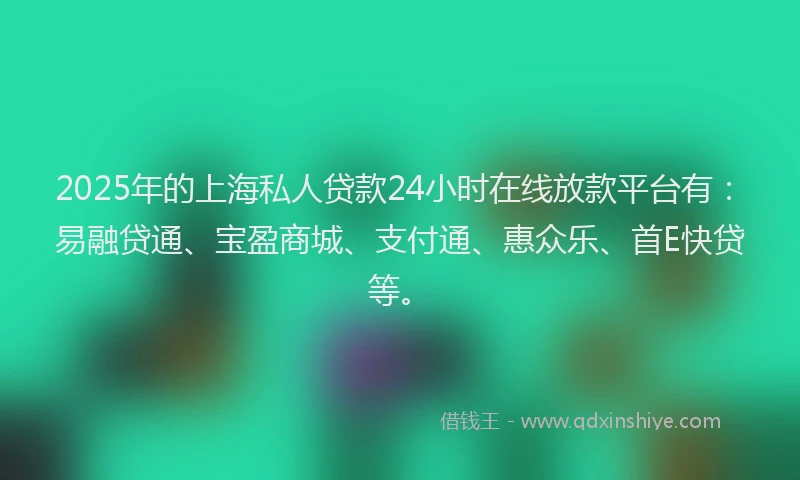 2025年的上海私人贷款24小时在线放款平台有:易融贷通、宝盈商城、支付通、惠众乐、首E快贷等。