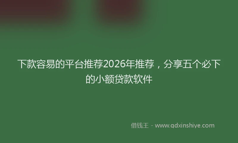 下款容易的平台推荐2026年推荐，分享五个必下的小额贷款软件