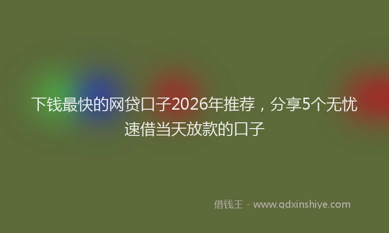 下钱最快的网贷口子2026年推荐，分享5个无忧速借当天放款的口子