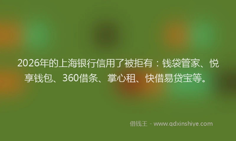 2026年的上海银行信用了被拒有：钱袋管家、悦享钱包、360借条、掌心租、快借易贷宝等。