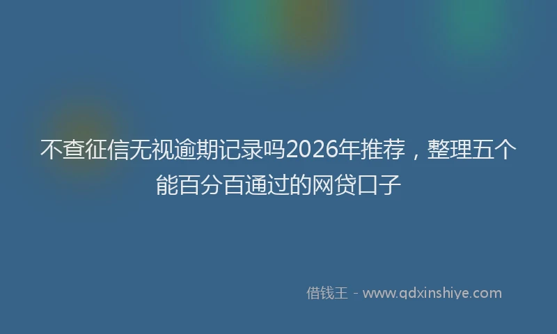 不查征信无视逾期记录吗2026年推荐，整理五个能百分百通过的网贷口子