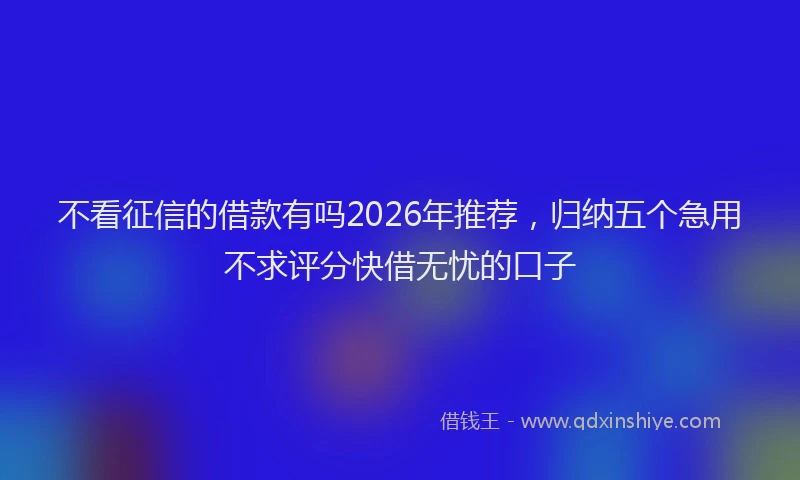 不看征信的借款有吗2026年推荐,归纳五个急用不求评分快借无忧的口子