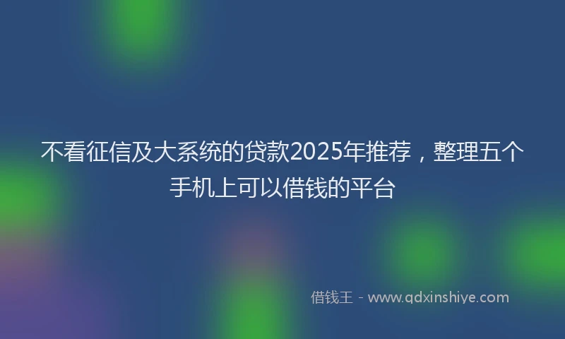 不看征信及大系统的贷款2025年推荐，整理五个手机上可以借钱的平台