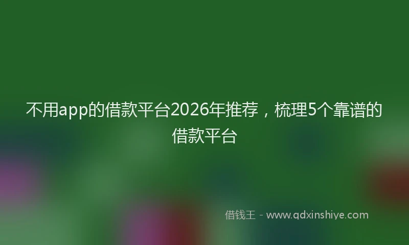 不用app的借款平台2026年推荐，梳理5个靠谱的借款平台