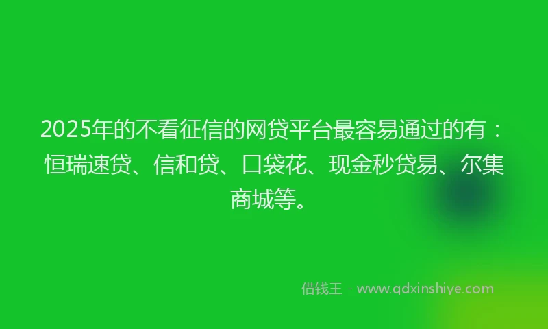 2025年的不看征信的网贷平台最容易通过的有：恒瑞速贷、信和贷、口袋花、现金秒贷易、尔集商城等。