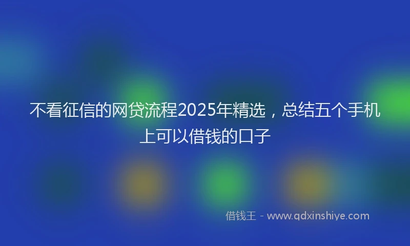 不看征信的网贷流程2025年精选，总结五个手机上可以借钱的口子