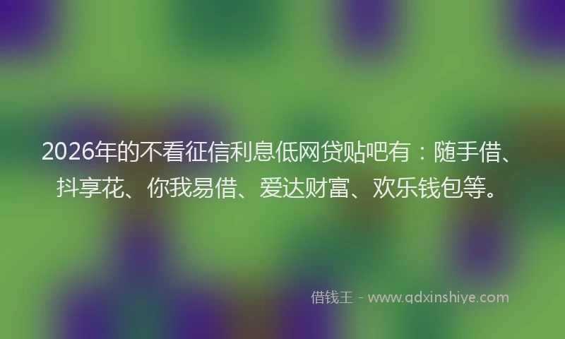2026年的不看征信利息低网贷贴吧有：随手借、抖享花、你我易借、爱达财富、欢乐钱包等。