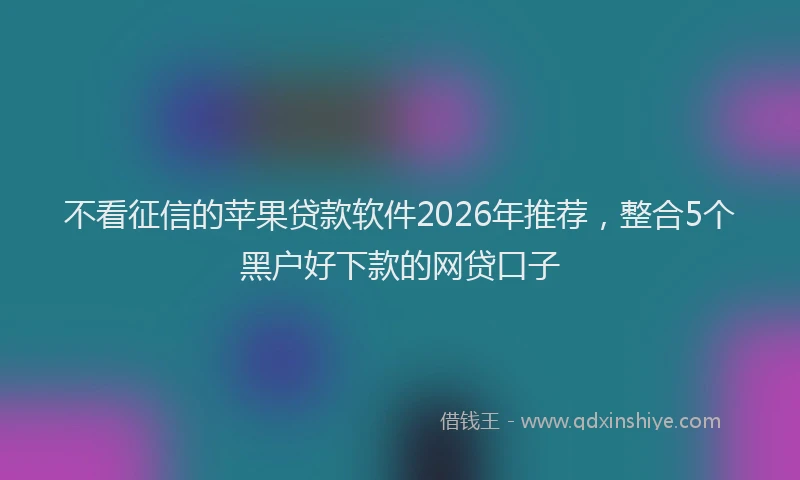 不看征信的苹果贷款软件2026年推荐，整合5个黑户好下款的网贷口子