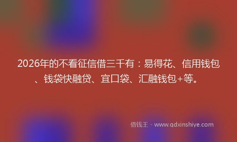 2026年的不看征信借三千有：易得花、信用钱包、钱袋快融贷、宜口袋、汇融钱包+等。