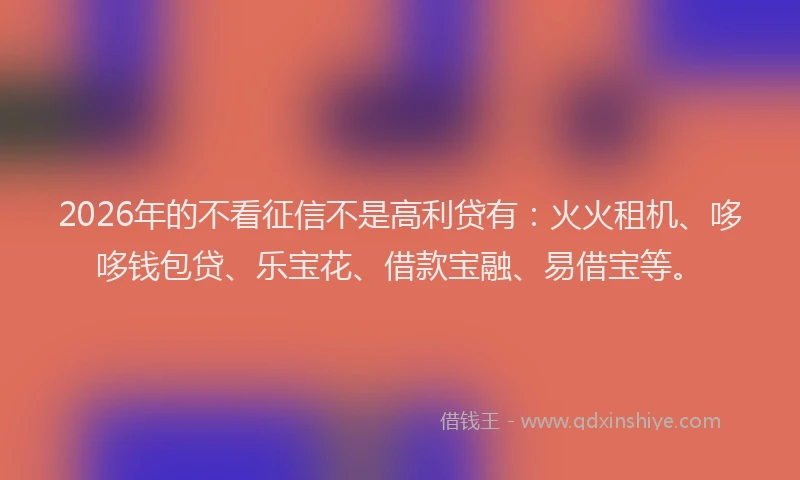 2026年的不看征信不是高利贷有：火火租机、哆哆钱包贷、乐宝花、借款宝融、易借宝等。