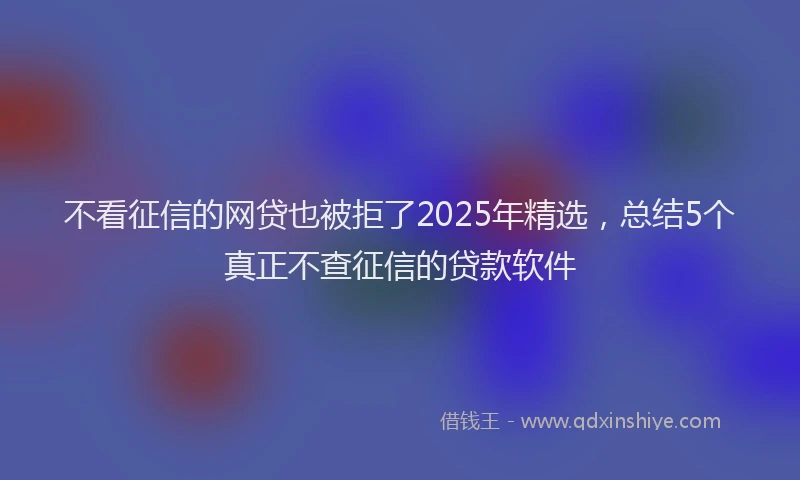 不看征信的网贷也被拒了2025年精选，总结5个真正不查征信的贷款软件