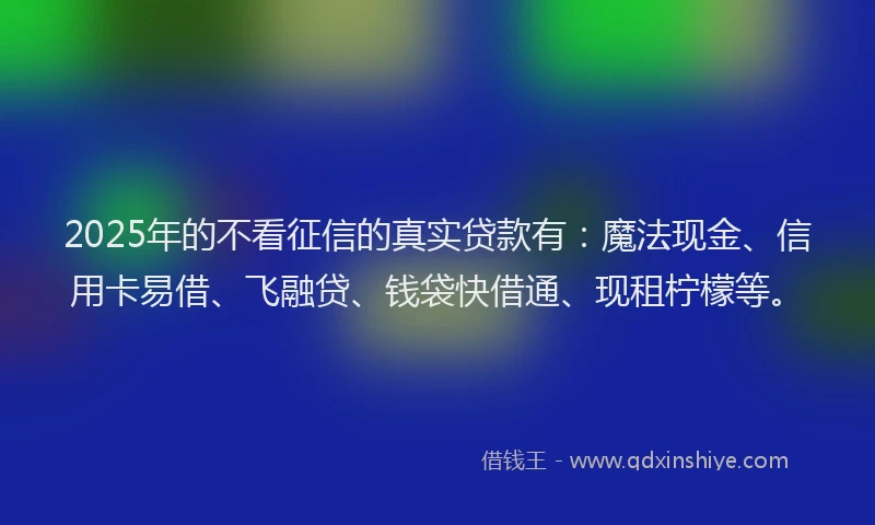 2025年的不看征信的真实贷款有：魔法现金、信用卡易借、飞融贷、钱袋快借通、现租柠檬等。