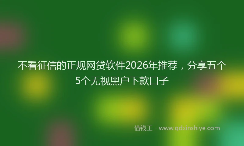 不看征信的正规网贷软件2026年推荐，分享五个5个无视黑户下款口子