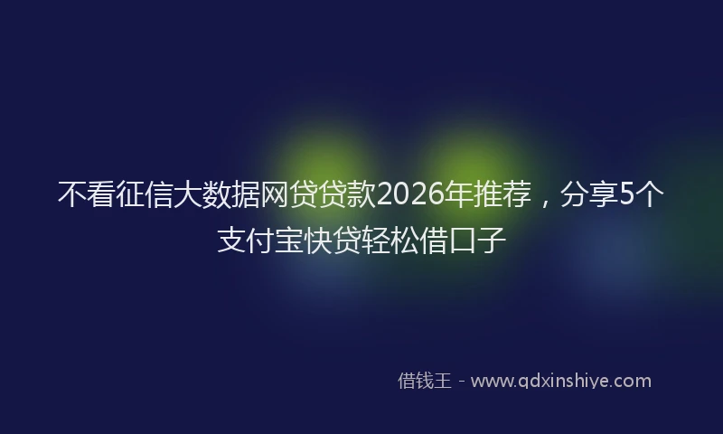 不看征信大数据网贷贷款2026年推荐，分享5个支付宝快贷轻松借口子