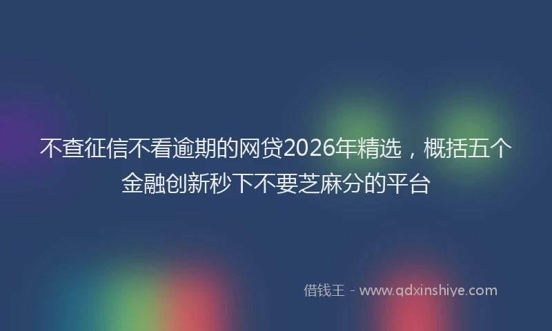 不查征信不看逾期的网贷2026年精选，概括五个金融创新秒下不要芝麻分的平台