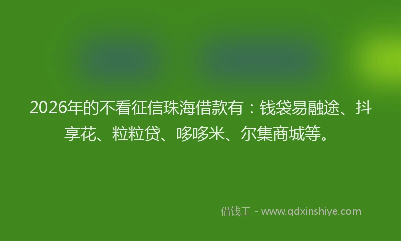 2026年的不看征信珠海借款有:钱袋易融途、抖享花、粒粒贷、哆哆米、尔集商城等。