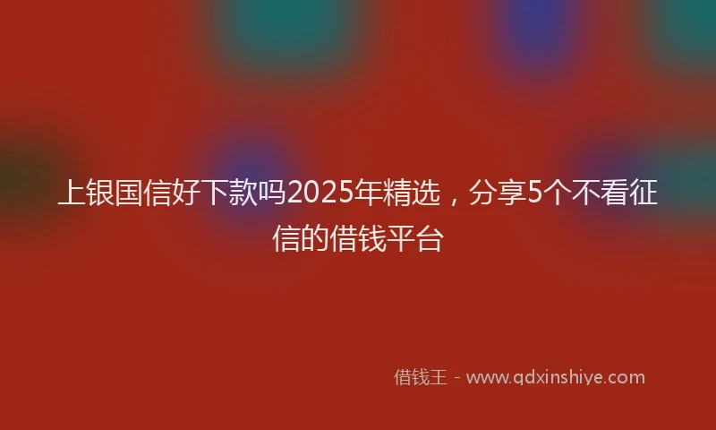 上银国信好下款吗2025年精选，分享5个不看征信的借钱平台