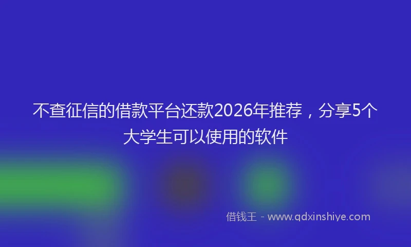 不查征信的借款平台还款2026年推荐,分享5个大学生可以使用的软件