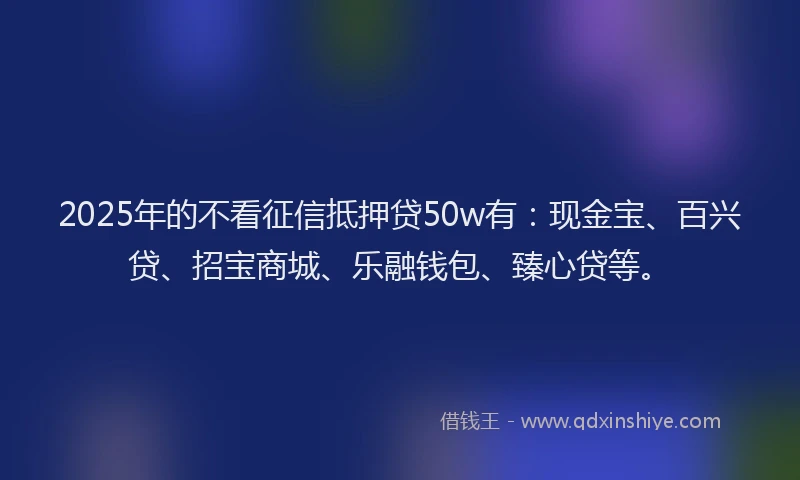 2025年的不看征信抵押贷50w有：现金宝、百兴贷、招宝商城、乐融钱包、臻心贷等。