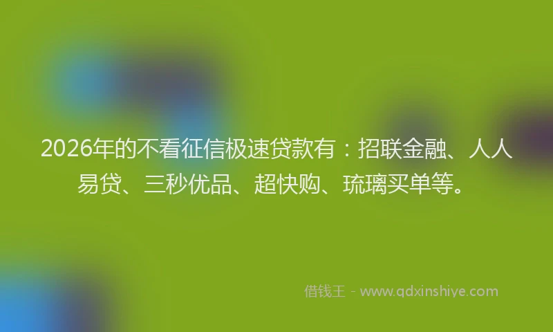 2026年的不看征信极速贷款有:招联金融、人人易贷、三秒优品、超快购、琉璃买单等。