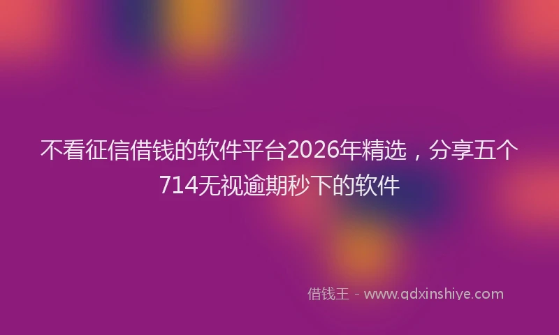 不看征信借钱的软件平台2026年精选，分享五个714无视逾期秒下的软件