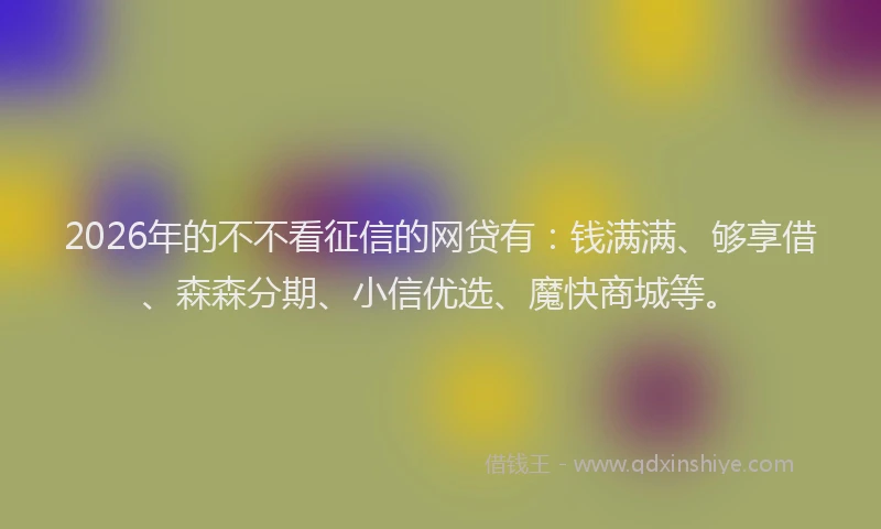 2026年的不不看征信的网贷有：钱满满、够享借、森森分期、小信优选、魔快商城等。