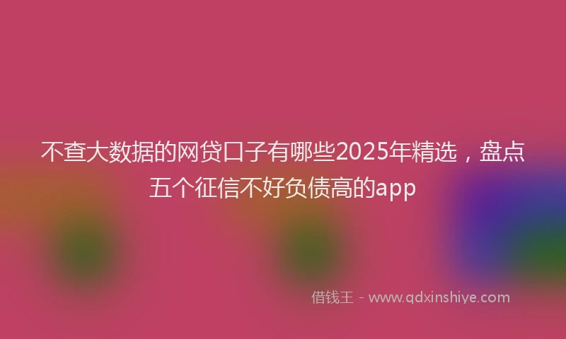 不查大数据的网贷口子有哪些2025年精选，盘点五个征信不好负债高的app