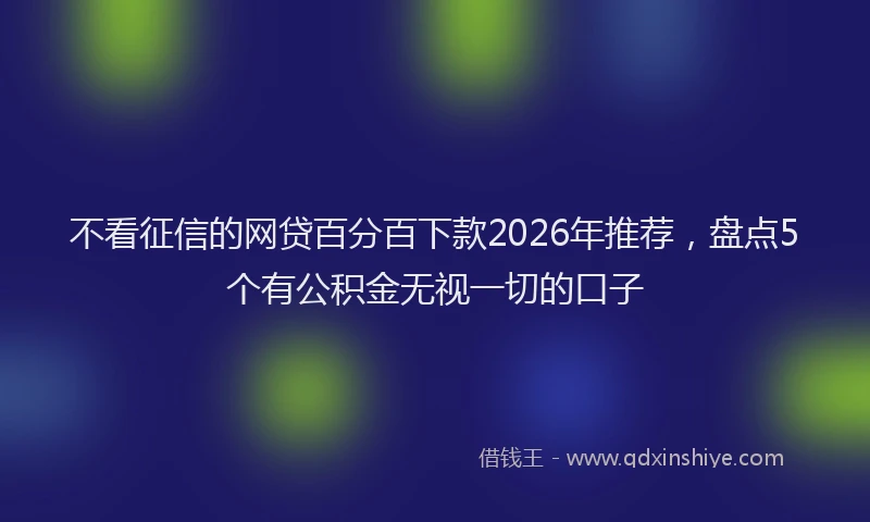 不看征信的网贷百分百下款2026年推荐，盘点5个有公积金无视一切的口子