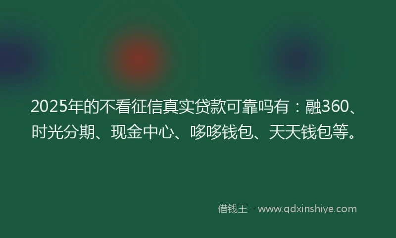 2025年的不看征信真实贷款可靠吗有：融360、时光分期、现金中心、哆哆钱包、天天钱包等。