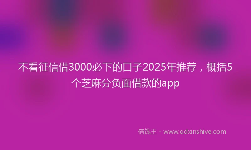 不看征信借3000必下的口子2025年推荐，概括5个芝麻分负面借款的app