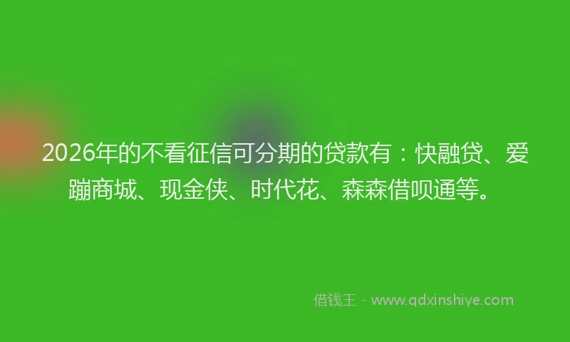 2026年的不看征信可分期的贷款有：快融贷、爱蹦商城、现金侠、时代花、森森借呗通等。