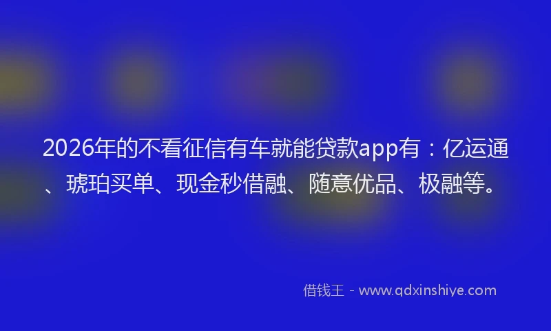 2026年的不看征信有车就能贷款app有：亿运通、琥珀买单、现金秒借融、随意优品、极融等。