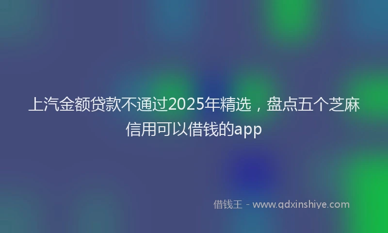 上汽金额贷款不通过2025年精选，盘点五个芝麻信用可以借钱的app