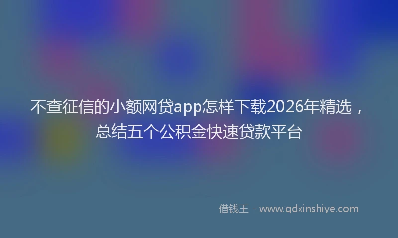 不查征信的小额网贷app怎样下载2026年精选，总结五个公积金快速贷款平台