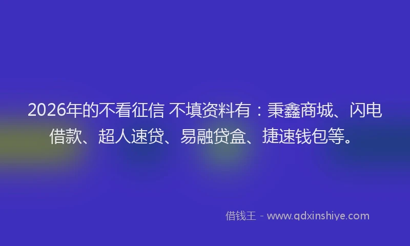 2026年的不看征信 不填资料有：秉鑫商城、闪电借款、超人速贷、易融贷盒、捷速钱包等。