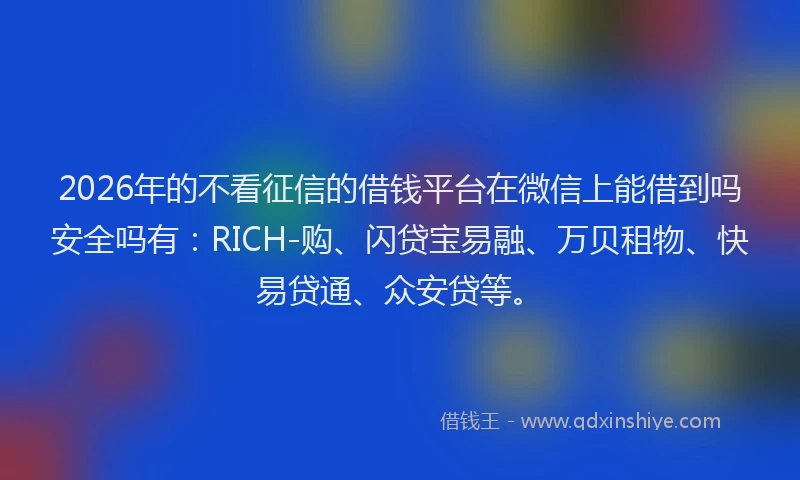 2026年的不看征信的借钱平台在微信上能借到吗安全吗有:RICH-购、闪贷宝易融、万贝租物、快易贷通、众安贷等。