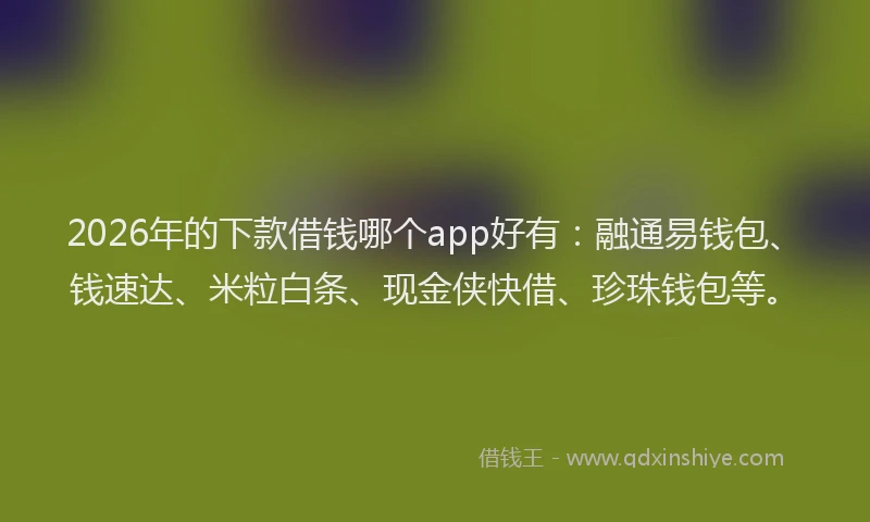 2026年的下款借钱哪个app好有：融通易钱包、钱速达、米粒白条、现金侠快借、珍珠钱包等。