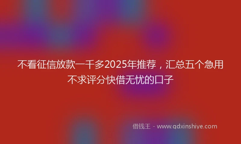 不看征信放款一千多2025年推荐，汇总五个急用不求评分快借无忧的口子