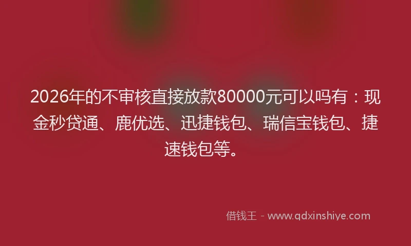 2026年的不审核直接放款80000元可以吗有：现金秒贷通、鹿优选、迅捷钱包、瑞信宝钱包、捷速钱包等。
