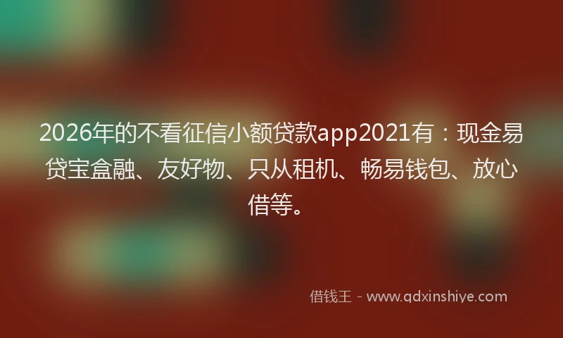 2026年的不看征信小额贷款app2021有：现金易贷宝盒融、友好物、只从租机、畅易钱包、放心借等。