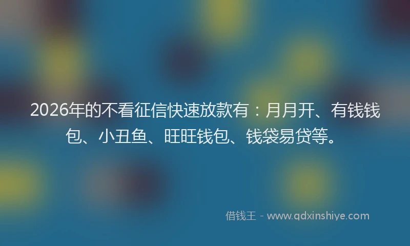 2026年的不看征信快速放款有：月月开、有钱钱包、小丑鱼、旺旺钱包、钱袋易贷等。