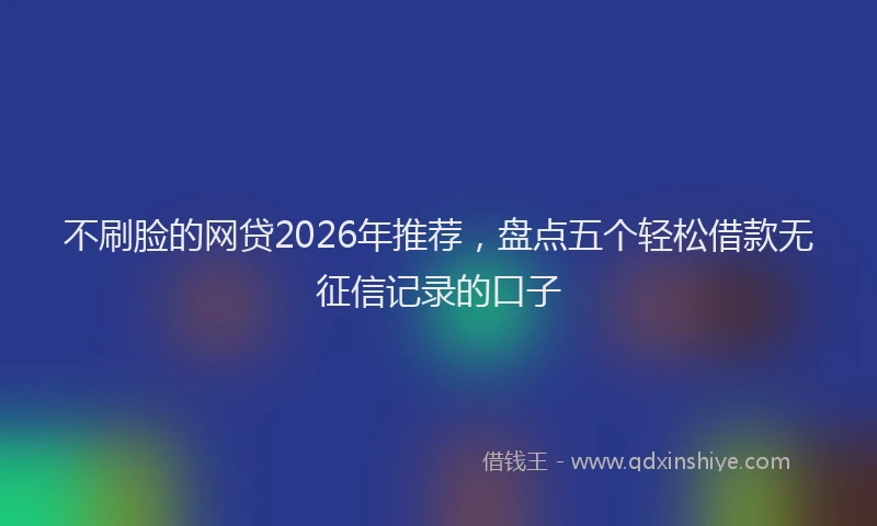 不刷脸的网贷2026年推荐，盘点五个轻松借款无征信记录的口子