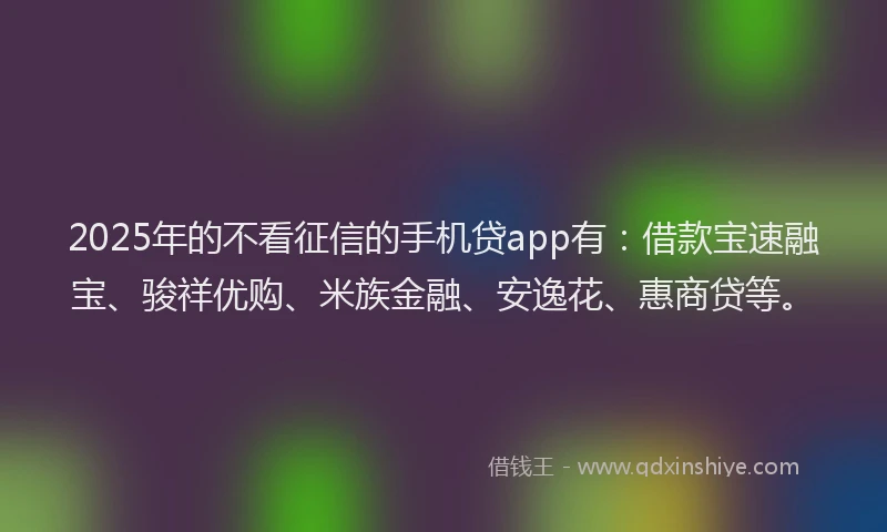 2025年的不看征信的手机贷app有:借款宝速融宝、骏祥优购、米族金融、安逸花、惠商贷等。