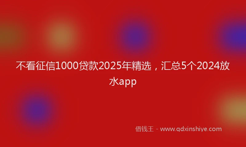不看征信1000贷款2025年精选，汇总5个2024放水app